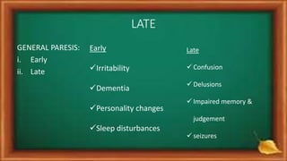 LATE
GENERAL PARESIS:
i. Early
ii. Late
Early
Irritability
Dementia
Personality changes
Sleep disturbances
Late
 Confusion
 Delusions
 Impaired memory &
judgement
 seizures
 