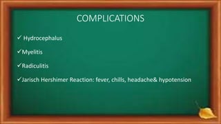 COMPLICATIONS
 Hydrocephalus
Myelitis
Radiculitis
Jarisch Hershimer Reaction: fever, chills, headache& hypotension
 