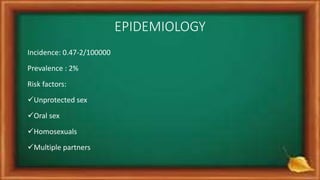 EPIDEMIOLOGY
Incidence: 0.47-2/100000
Prevalence : 2%
Risk factors:
Unprotected sex
Oral sex
Homosexuals
Multiple partners
 