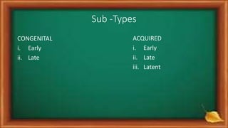 Sub -Types
CONGENITAL
i. Early
ii. Late
ACQUIRED
i. Early
ii. Late
iii. Latent
 