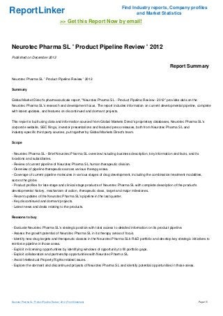 Find Industry reports, Company profiles
ReportLinker                                                                          and Market Statistics
                                             >> Get this Report Now by email!



Neurotec Pharma SL ' Product Pipeline Review ' 2012
Published on December 2012

                                                                                                            Report Summary

Neurotec Pharma SL ' Product Pipeline Review ' 2012


Summary


Global Market Direct's pharmaceuticals report, "Neurotec Pharma SL - Product Pipeline Review - 2012" provides data on the
Neurotec Pharma SL's research and development focus. The report includes information on current developmental pipeline, complete
with latest updates, and features on discontinued and dormant projects.


This report is built using data and information sourced from Global Markets Direct's proprietary databases, Neurotec Pharma SL's
corporate website, SEC filings, investor presentations and featured press releases, both from Neurotec Pharma SL and
industry-specific third party sources, put together by Global Markets Direct's team.


Scope


- Neurotec Pharma SL - Brief Neurotec Pharma SL overview including business description, key information and facts, and its
locations and subsidiaries.
- Review of current pipeline of Neurotec Pharma SL human therapeutic division.
- Overview of pipeline therapeutics across various therapy areas.
- Coverage of current pipeline molecules in various stages of drug development, including the combination treatment modalities,
across the globe.
- Product profiles for late stage and clinical stage products of Neurotec Pharma SL with complete description of the product's
developmental history, mechanism of action, therapeutic class, target and major milestones.
- Recent updates of the Neurotec Pharma SL's pipeline in the last quarter.
- Key discontinued and dormant projects.
- Latest news and deals relating to the products.


Reasons to buy


- Evaluate Neurotec Pharma SL's strategic position with total access to detailed information on its product pipeline.
- Assess the growth potential of Neurotec Pharma SL in its therapy areas of focus.
- Identify new drug targets and therapeutic classes in the Neurotec Pharma SL's R&D portfolio and develop key strategic initiatives to
reinforce pipeline in those areas.
- Exploit in-licensing opportunities by identifying windows of opportunity to fill portfolio gaps.
- Exploit collaboration and partnership opportunities with Neurotec Pharma SL.
- Avoid Intellectual Property Rights related issues.
- Explore the dormant and discontinued projects of Neurotec Pharma SL and identify potential opportunities in those areas.




Neurotec Pharma SL ' Product Pipeline Review ' 2012 (From Slideshare)                                                            Page 1/5
 