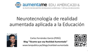 Neurotecnología de realidad
aumentada aplicada a la Educación
Carlos Fernández García (PERÚ)
Blog “Tócame que soy Realidad Aumentada”
www.larepublica.pe/blogs/realidad-aumentada
1
 