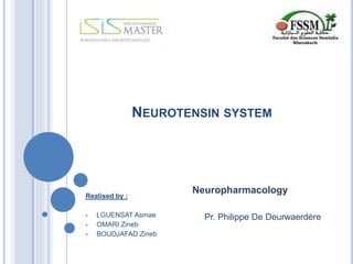 NEUROTENSIN SYSTEM
Realised by :
 LGUENSAT Asmae
 OMARI Zineb
 BOUDJAFAD Zineb
Neuropharmacology
Pr. Philippe De Deurwaerdère
 