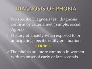  No specific Diagnosis test, diagnosis
confirm by criteria met.( simple, social,
Agora)
 History of anxiety when exposed to or
anticipating specific entity or situation.
COURSE
> The phobia are more common in women
with an onset of early or late seconds.
 
