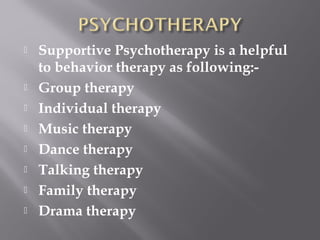  Supportive Psychotherapy is a helpful
to behavior therapy as following:-
 Group therapy
 Individual therapy
 Music therapy
 Dance therapy
 Talking therapy
 Family therapy
 Drama therapy
 
