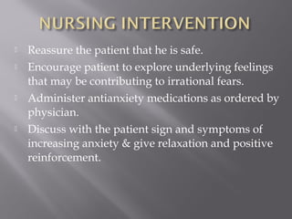  Reassure the patient that he is safe.
 Encourage patient to explore underlying feelings
that may be contributing to irrational fears.
 Administer antianxiety medications as ordered by
physician.
 Discuss with the patient sign and symptoms of
increasing anxiety & give relaxation and positive
reinforcement.
 