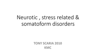 Neurotic , stress related &
somatoform disorders
TONY SCARIA 2010
KMC
 