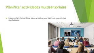 Planificar actividades multisensoriales
 Presentar la información de forma atractiva para favorecer aprendizajes
significativos.
 