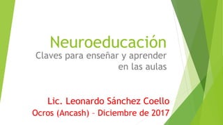 Neuroeducación
Claves para enseñar y aprender
en las aulas
Lic. Leonardo Sánchez Coello
Ocros (Ancash) – Diciembre de 2017
 