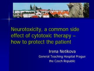 Neurotoxicity, a common side
effect of cytotoxic therapy –
how to protect the patient
                 Irena Netikova
           General Teaching Hospital Prague
                  the Czech Republic
 