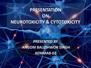 PRESENTATION
ON
NEUROTOXICITY & CYTOTOXICITY
PRESENTED BY
ANGOM BALESHWOR SINGH
AEMMA8-02
 