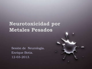 Neurotoxicidad por
Metales Pesados
Sesión de Neurología.
Enrique Botia.
12-03-2013.
 