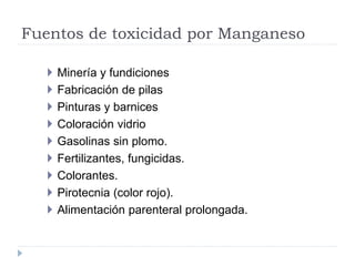 Fuentos de toxicidad por Manganeso
 Minería y fundiciones
 Fabricación de pilas
 Pinturas y barnices
 Coloración vidri...