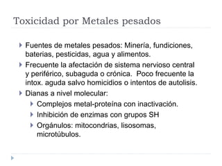 Toxicidad por Metales pesados
 Fuentes de metales pesados: Minería, fundiciones,
baterias, pesticidas, agua y alimentos.
...