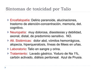 Síntomas de toxicidad por Talio
 Encefalopatía: Delirio paranoide, alucinaciones,
trastorno de atención-concentración, me...