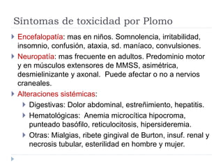 Síntomas de toxicidad por Plomo
 Encefalopatía: mas en niños. Somnolencia, irritabilidad,
insomnio, confusión, ataxia, sd...