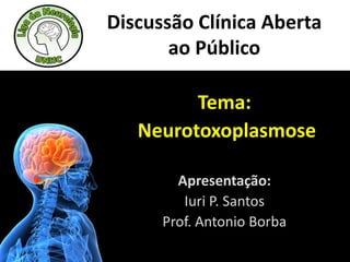 Discussão Clínica Aberta
ao Público
Tema:
Neurotoxoplasmose
Apresentação:
Iuri P. Santos
Prof. Antonio Borba
 