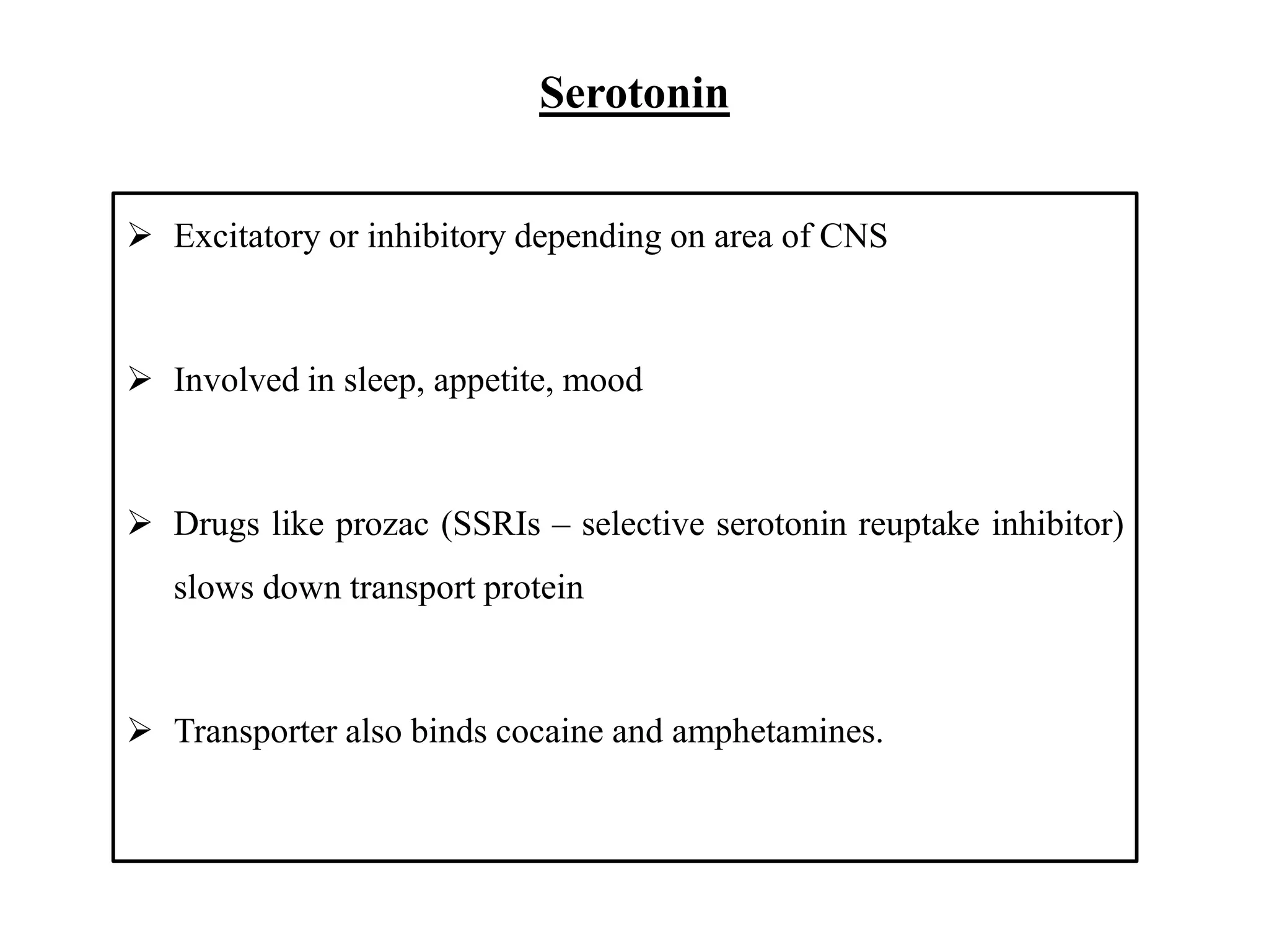 Serotonin
 Excitatory or inhibitory depending on area of CNS
 Involved in sleep, appetite, mood
 Drugs like prozac (SSRIs – selective serotonin reuptake inhibitor)
slows down transport protein
 Transporter also binds cocaine and amphetamines.
 