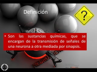 Definición



• Son las sustancias químicas, que se
  encargan de la transmisión de señales de
  una neurona a otra mediada por sinapsis.
 