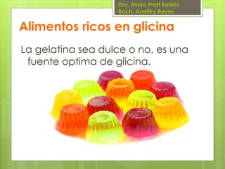 Dra. Maira Pratt Batista
Bach. Anelffry Reyes

Alimentos ricos en glicina
La gelatina sea dulce o no, es una
fuente optima de glicina.

 