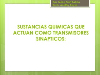 Dra. Maira Pratt Batista
Bach. Anelffry Reyes

SUSTANCIAS QUIMICAS QUE
ACTUAN COMO TRANSMISORES
SINAPTICOS:

 