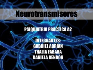 Neurotransmisores
PSIQUIATRIA PRACTICA A2
INTEGRANTES:
GABRIEL ADRIAN
THALIA FABARA
DANIELA RENDON
 