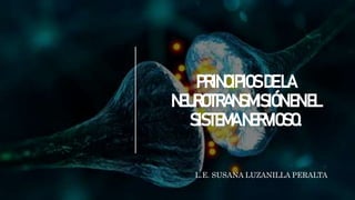 PRINCIPIOSDELA
NEUROTRANSMISIÓNENEL
SISTEMANERVIOSO.
L.E. SUSANA LUZANILLA PERALTA
 