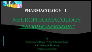 1
PHARMACOLOGY - I
NEUROPHARMACOLOGY
“NEUROTRANSMISSION”
By
Chetan A., M.Pharm 1st Year (Pharmacology)
K.K. College of Pharmacy
Chennai, TamilNadu
 