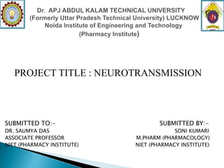 SUBMITTED TO:- SUBMITTED BY:-
DR. SAUMYA DAS SONI KUMARI
ASSOCIATE PROFESSOR M.PHARM (PHARMACOLOGY)
NIET (PHARMACY INSTITUTE) NIET (PHARMACY INSTITUTE)
PROJECT TITLE : NEUROTRANSMISSION
 