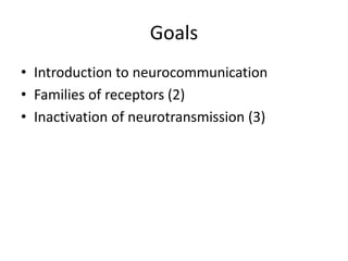 Goals
• Introduction to neurocommunication
• Families of receptors (2)
• Inactivation of neurotransmission (3)
 