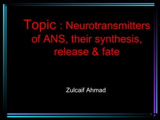 Topic : Neurotransmitters
 of ANS, their synthesis,
     release & fate


        Zulcaif Ahmad


                            1
 