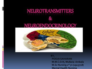 NEUROTRANSMITTERS
&
NEUROENDOCRINOLOGY
BY,
POOJA SAHARAN
M.M.C.O.N, Mullana Ambala
M.Sc Nursing 1st yr.(1915718)
Mental Health Nursing
 