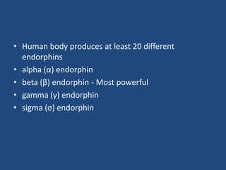 • Human body produces at least 20 different
  endorphins
• alpha (α) endorphin
• beta (β) endorphin - Most powerful
• gamma (γ) endorphin
• sigma (σ) endorphin
 