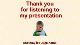 Thank you
for listening to
my presentation
And now let us go home
 