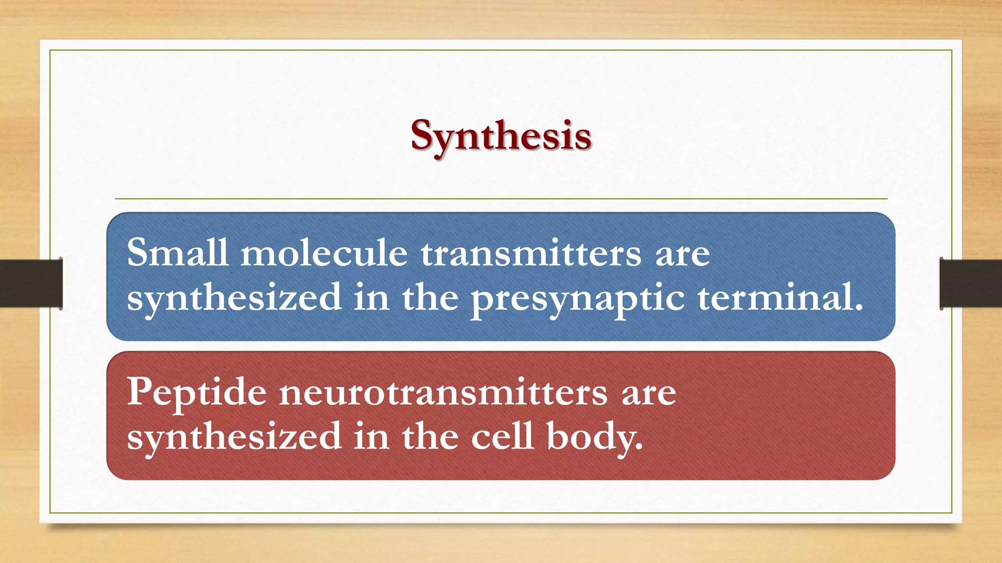 Synthesis
Small molecule transmitters are
synthesized in the presynaptic terminal.
Peptide neurotransmitters are
synthesized in the cell body.
 