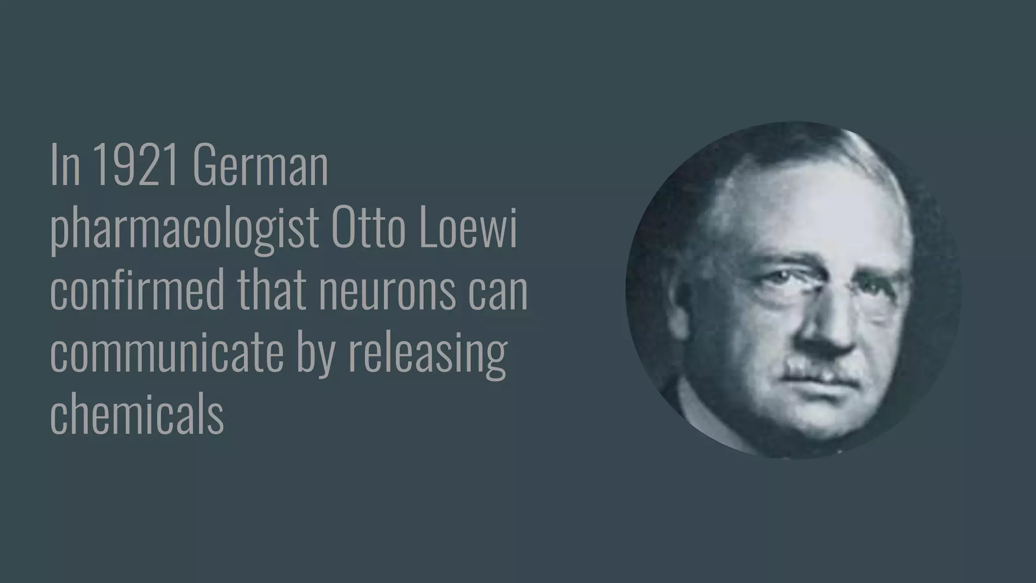 In 1921 German
pharmacologist Otto Loewi
confirmed that neurons can
communicate by releasing
chemicals
 