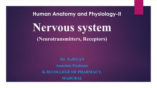 Human Anatomy and Physiology-II
Nervous system
(Neurotransmitters, Receptors)
Mr N.JEGAN
Associate Professor
K.M.COLLEGE OF PHARMACY.
MADURAI.
 