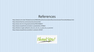References
https://www.d.umn.edu/~jfitzake/Lectures/DMED/NeuralCommunication/Neurotransmission/TransmitterRelease.html
https://www.britannica.com/science/neurotransmitter
https://www.ncbi.nlm.nih.gov/pmc/articles/PMC3548657/
https://www.verywellmind.com/what-is-acetylcholine-2794810
https://thebrain.mcgill.ca/flash/i/i_01/i_01_m/i_01_m_ana/i_01_m_ana.html
https://www.verywellmind.com/what-is-serotonin-425327
 