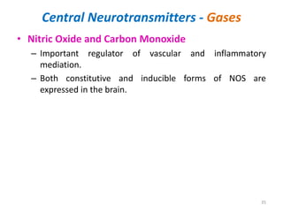 Central Neurotransmitters - Gases
• Nitric Oxide and Carbon Monoxide
– Important regulator of vascular and inflammatory
mediation.
– Both constitutive and inducible forms of NOS are
expressed in the brain.
35
 
