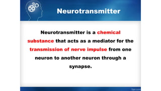 Neurotransmitter is a chemical
substance that acts as a mediator for the
transmission of nerve impulse from one
neuron to another neuron through a
synapse.
Neurotransmitter
 