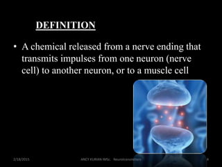 DEFINITION
• A chemical released from a nerve ending that
transmits impulses from one neuron (nerve
cell) to another neuron, or to a muscle cell
2/18/2015 4ANCY KURIAN IMSc. Neurotransmitters
 