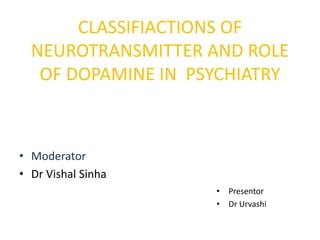 CLASSIFIACTIONS OF
NEUROTRANSMITTER AND ROLE
OF DOPAMINE IN PSYCHIATRY
• Moderator
• Dr Vishal Sinha
• Presentor
• Dr Urvashi
 