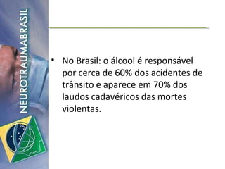 No Brasil: o álcool é responsável por cerca de 60% dos acidentes de trânsito e aparece em 70% dos laudos cadavéricos das mortes violentas. 