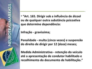 “ Art. 165. Dirigir sob a influência de álcool ou de qualquer outra substância psicoativa que determine dependência:  Infração - gravíssima;  Penalidade - multa (cinco vezes) e suspensão do direito de dirigir por 12 (doze) meses; Medida Administrativa - retenção do veículo até a apresentação de condutor habilitado e recolhimento do documento de habilitação.” 