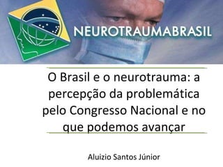 O Brasil e o neurotrauma: a percepção da problemática pelo Congresso Nacional e no que podemos avançar Aluizio Santos Júnior 