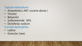 Topical medications
• Anaesthetics (MC cocaine abuse )
• Timolol
• Betaxolol
• Sulfacetamide 30%
• Diclofenac sodium
Corneal dystrophies
• Lattice
• Granular (rare)
 