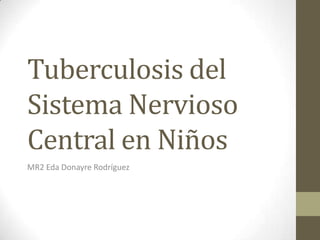 Tuberculosis del
Sistema Nervioso
Central en Niños
MR2 Eda Donayre Rodríguez
 