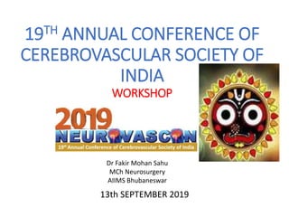 19TH ANNUAL CONFERENCE OF
CEREBROVASCULAR SOCIETY OF
INDIA
WORKSHOP
13th SEPTEMBER 2019
Dr Fakir Mohan Sahu
MCh Neurosurgery
AIIMS Bhubaneswar
 