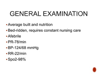 Average built and nutrition
Bed-ridden, requires constant nursing care
Afebrile
PR-78/min
BP-124/68 mmHg
RR-22/min
Spo2-98%
 