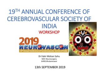 19TH ANNUAL CONFERENCE OF
CEREBROVASCULAR SOCIETY OF
INDIA
WORKSHOP
13th SEPTEMBER 2019
Dr Fakir Mohan Sahu
MCh Neurosurgery
AIIMS Bhubaneswar
 